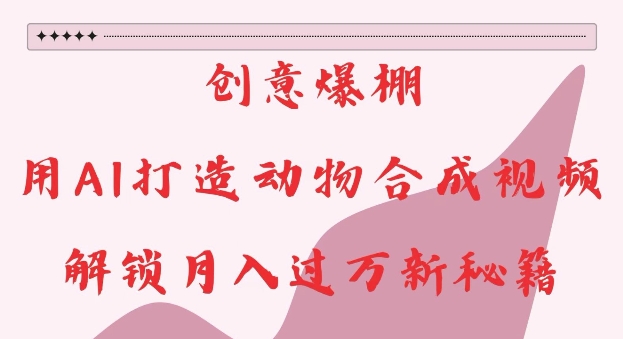 创意爆棚,用AI打造动物合成视频,解锁月入过W新秘籍【揭秘】-最全资源库