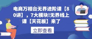 电商万相台无界进阶课【80讲】，7大模块!无界线上课【天花板】来了-最全资源库
