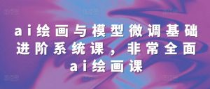 ai绘画与模型微调基础进阶系统课，非常全面ai绘画课(68节)-最全资源库