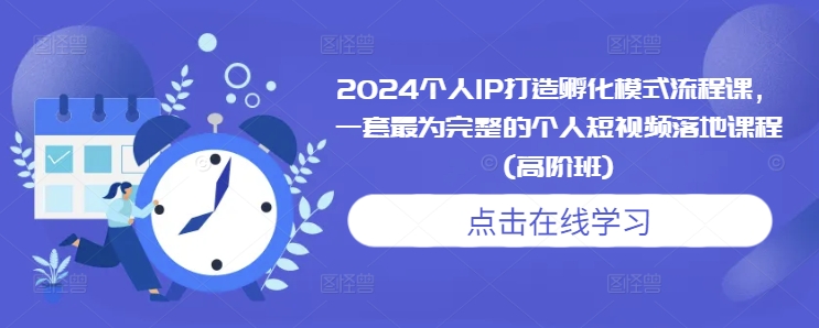 2024个人IP打造孵化模式流程课,一套最为完整的个人短视频落地课程(高阶班)-最全资源库