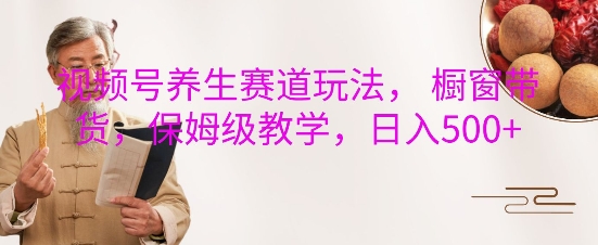 视频号养生赛道玩法, 橱窗带货,保姆级教学,日入5张-最全资源库