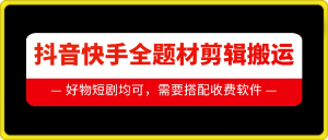 抖音快手全题材剪辑搬运技术，适合好物、短剧等-最全资源库