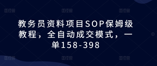 教务员资料项目SOP保姆级教程,全自动成交模式,一单158-398-最全资源库