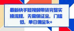 最新快手短视频带货完整实操流程,无需保证金,门槛低,单日佣金1k+-最全资源库