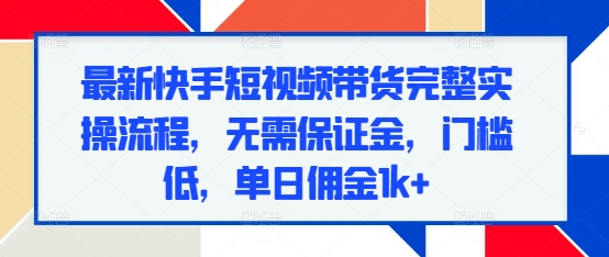 最新快手短视频带货完整实操流程,无需保证金,门槛低,单日佣金1k+-最全资源库