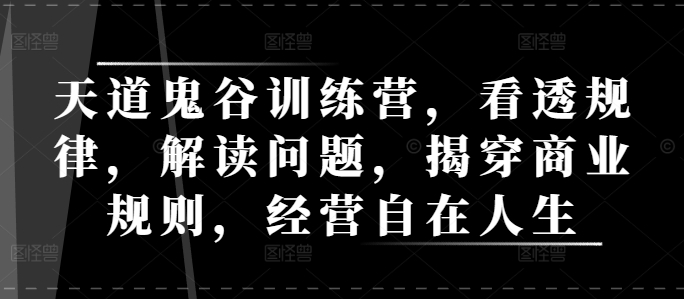 天道鬼谷训练营，看透规律，解读问题，揭穿商业规则，经营自在人生-最全资源库