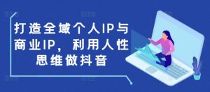 打造全域个人IP与商业IP,利用人性思维做抖音-最全资源库
