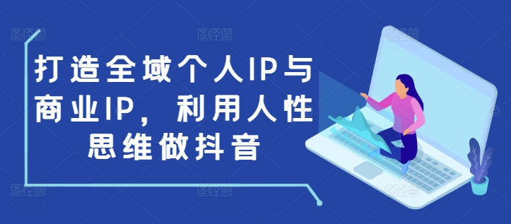 打造全域个人IP与商业IP,利用人性思维做抖音-最全资源库
