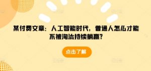 某付费文章：人工智能时代，普通人怎么才能不被淘汰持续躺赢?-最全资源库