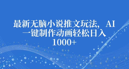 最新无脑小说推文玩法,AI一键制作动画轻松日入多张【揭秘】-最全资源库