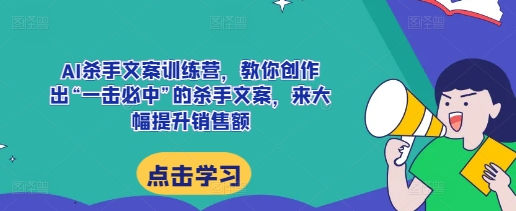 AI杀手文案训练营，教你创作出“一击必中”的杀手文案，来大幅提升销售额-最全资源库