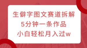 生僻字图文赛道拆解，5分钟一条作品，小白轻松月入过w-最全资源库