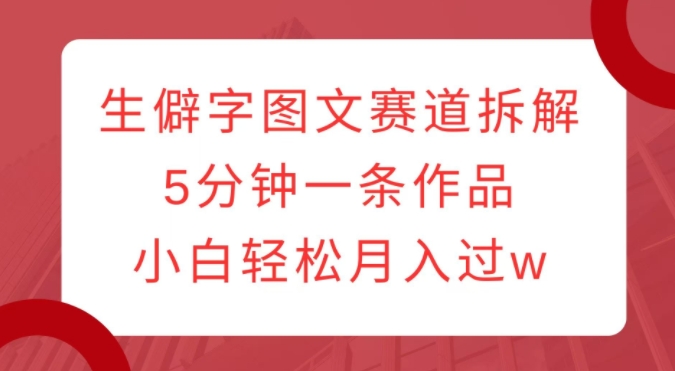 生僻字图文赛道拆解,5分钟一条作品,小白轻松月入过w-最全资源库