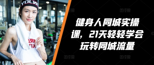 健身人同城实操课，21天轻轻学会玩转同城流量-最全资源库