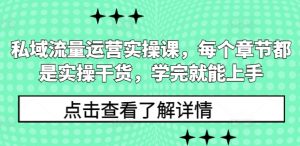私域流量运营实操课，每个章节都是实操干货，学完就能上手-最全资源库