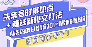 头条号时事热点+赚钱新爆文打法,Ai洗稿单日引流300+精准创业粉,目前可多号干【揭秘】-最全资源库