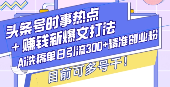 头条号时事热点+赚钱新爆文打法,Ai洗稿单日引流300+精准创业粉,目前可多号干【揭秘】-最全资源库