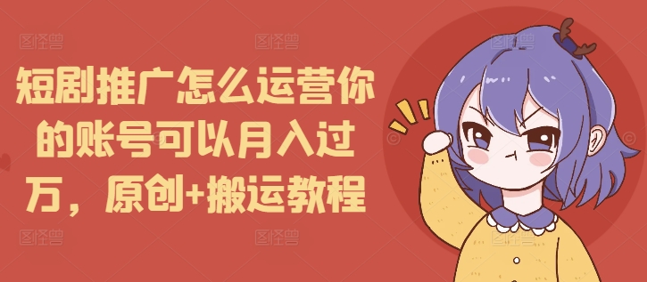 短剧推广怎么运营你的账号可以月入过万，原创+搬运教程-最全资源库