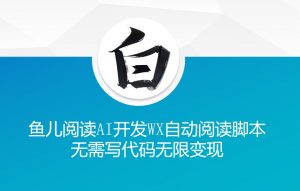 ‘鱼儿阅读’利用AI无需写代码开发自动微信自动阅读脚本无限变现【揭秘】-最全资源库