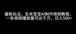 最新玩法，生肖宝宝AI制作视频教程，一条视频播放量可达千万，日入5张【揭秘】-最全资源库