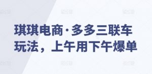 琪琪电商·多多三联车玩法，上午用下午爆单-最全资源库