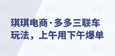 琪琪电商·多多三联车玩法，上午用下午爆单-最全资源库