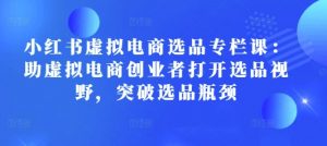 小红书虚拟电商选品专栏课:助虚拟电商创业者打开选品视野,突破选品瓶颈-最全资源库