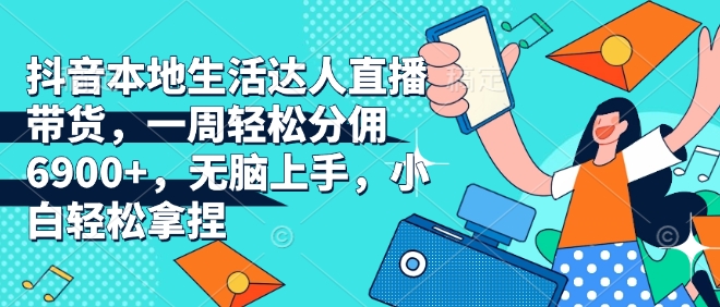 抖音本地生活达人直播带货，一周轻松分佣6900+，无脑上手，小白轻松拿捏【揭秘】-最全资源库