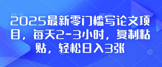 2025最新零门槛写论文项目,每天2-3小时,复制粘贴,轻松日入3张,附详细资料教程【揭秘】-最全资源库