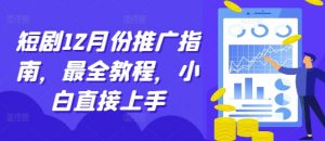 短剧12月份推广指南，最全教程，小白直接上手-最全资源库