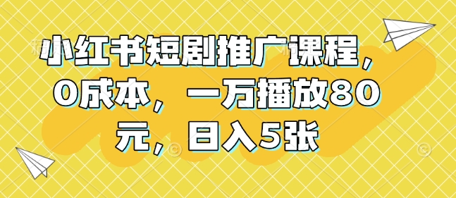 小红书短剧推广课程,0成本,一万播放80元,日入5张-最全资源库