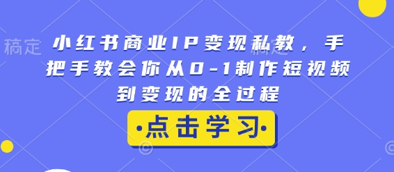 小红书商业IP变现私教,手把手教会你从0-1制作短视频到变现的全过程-最全资源库