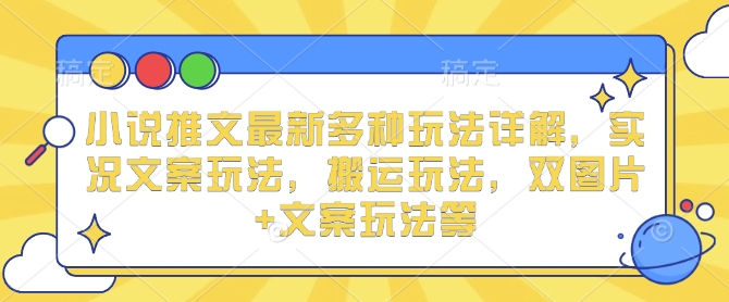 小说推文最新多种玩法详解,实况文案玩法,搬运玩法,双图片+文案玩法等-最全资源库
