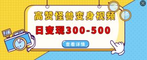 高赞怪兽变身视频制作,日变现300-500,多平台发布(抖音、视频号、小红书)-最全资源库