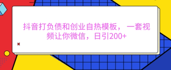 抖音打负债和创业自热模板， 一套视频让你微信，日引200+【揭秘】-最全资源库