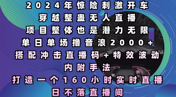 2024年惊险刺激开车穿越整蛊无人直播，单日单场撸音浪2000+，打造一个160小时实时直播日不落直播间【揭秘】-最全资源库