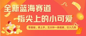 最新蓝海赛道，指尖上的小可爱，几分钟一条治愈系视频，日入几张，矩阵操作收益翻倍-最全资源库
