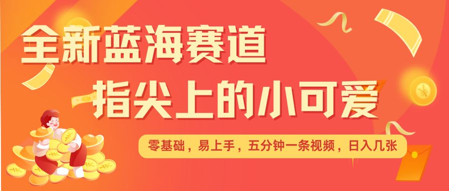 最新蓝海赛道,指尖上的小可爱,几分钟一条治愈系视频,日入几张,矩阵操作收益翻倍-最全资源库