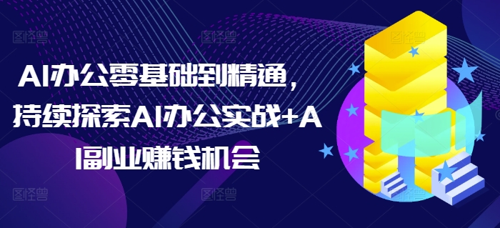 AI办公零基础到精通，持续探索AI办公实战+AI副业赚钱机会-最全资源库