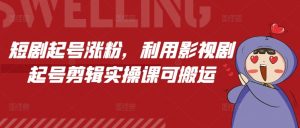 短剧起号涨粉，利用影视剧起号剪辑实操课可搬运-最全资源库