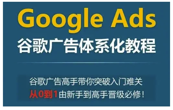 Google Ads谷歌广告体系化教程,谷歌广告高手带你突破入门难关,从0到1由新手到高手晋级必修-最全资源库