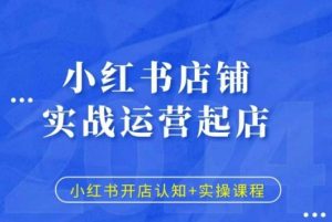 小红书店铺实战运营起店，小红书开店认知+实操课程-最全资源库