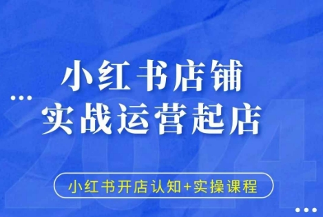 小红书店铺实战运营起店，小红书开店认知+实操课程-最全资源库
