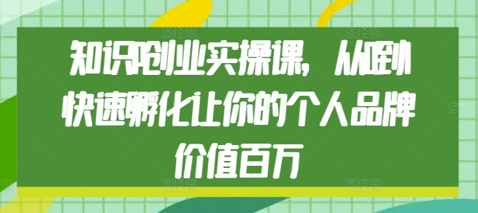 知识IP创业实操课,从0到1快速孵化让你的个人品牌价值百万-最全资源库