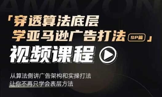 穿透算法底层,学亚马逊广告打法SP篇,从算法侧讲广告架构和实操打法,让你不再只学会表层方法-最全资源库