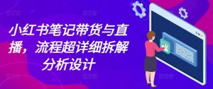 小红书笔记带货与直播，流程超详细拆解分析设计-最全资源库