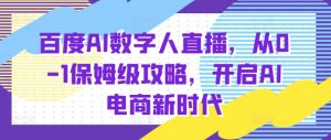 百度AI数字人直播带货，从0-1保姆级攻略，开启AI电商新时代-最全资源库
