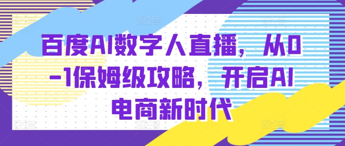百度AI数字人直播带货，从0-1保姆级攻略，开启AI电商新时代-最全资源库