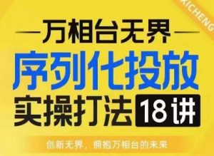 【万相台无界】序列化投放实操18讲线上实战班，淘系电商人的必修课-最全资源库