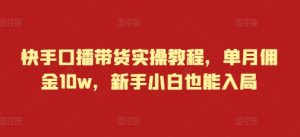 快手口播带货实操教程，单月佣金10w，新手小白也能入局-最全资源库